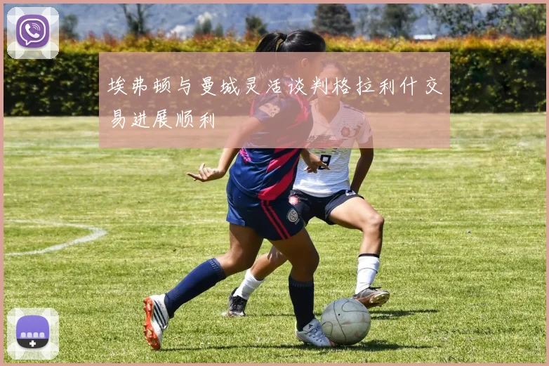 埃弗顿与曼城灵活谈判格拉利什交易进展顺利