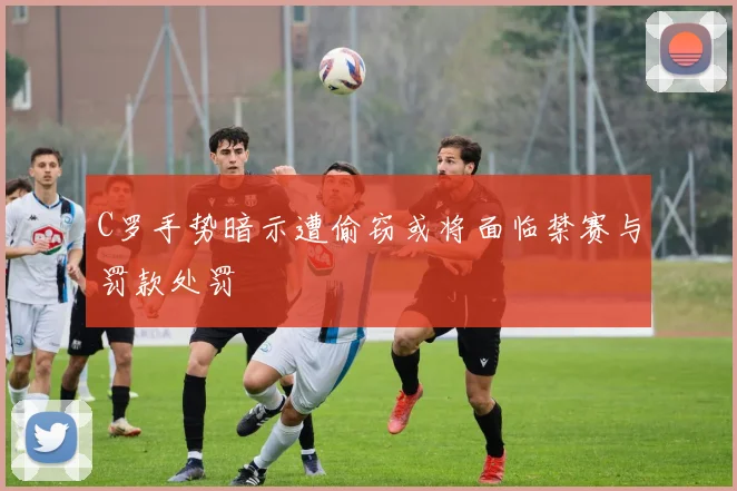 C罗手势暗示遭偷窃或将面临禁赛与罚款处罚