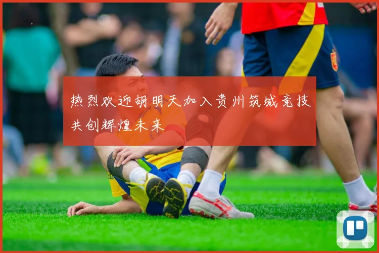 热烈欢迎胡明天加入贵州筑城竞技共创辉煌未来
