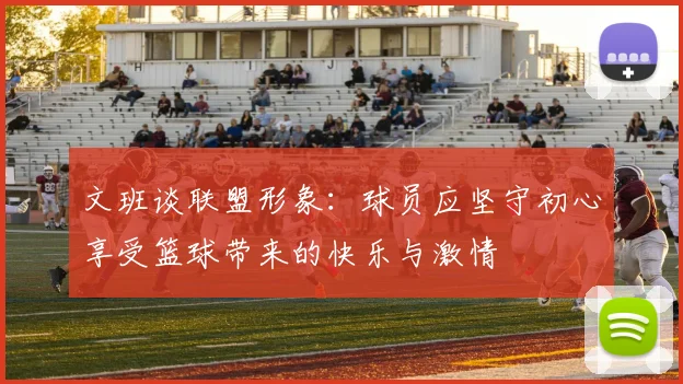 文班谈联盟形象：球员应坚守初心享受篮球带来的快乐与激情