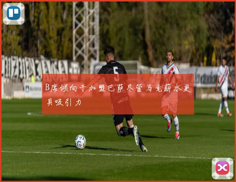 B席倾向于加盟巴萨尽管马竞薪水更具吸引力