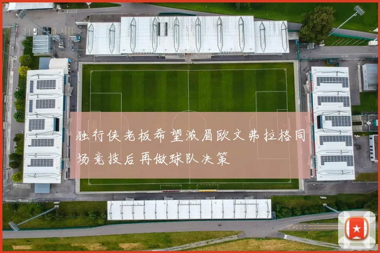 独行侠老板希望浓眉欧文弗拉格同场竞技后再做球队决策