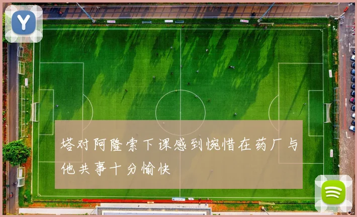 塔对阿隆索下课感到惋惜在药厂与他共事十分愉快