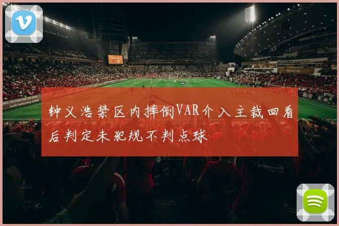钟义浩禁区内摔倒VAR介入主裁回看后判定未犯规不判点球