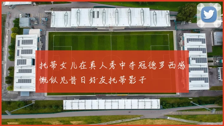托蒂女儿在真人秀中夺冠德罗西感慨似见昔日好友托蒂影子