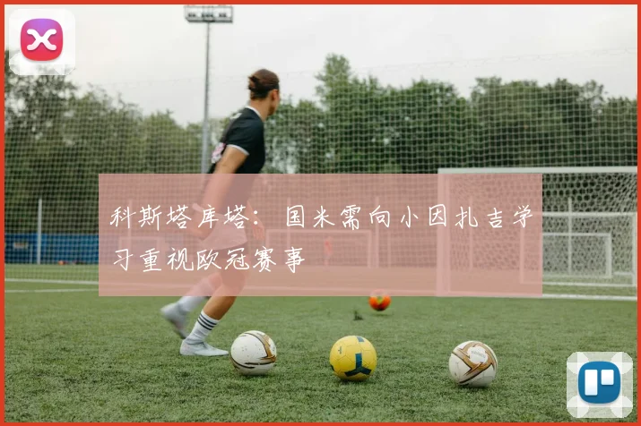 科斯塔库塔：国米需向小因扎吉学习重视欧冠赛事