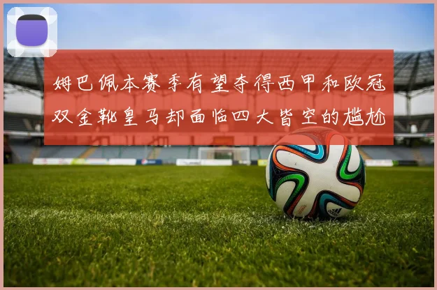 姆巴佩本赛季有望夺得西甲和欧冠双金靴皇马却面临四大皆空的尴尬局面
